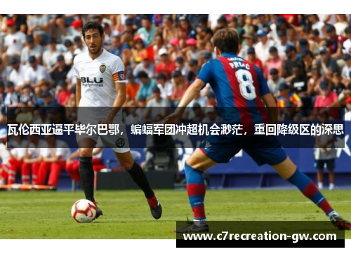 瓦伦西亚逼平毕尔巴鄂，蝙蝠军团冲超机会渺茫，重回降级区的深思