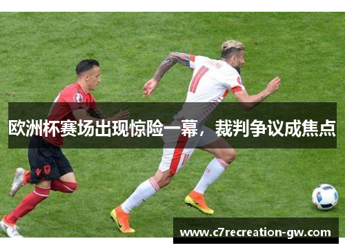 欧洲杯赛场出现惊险一幕，裁判争议成焦点