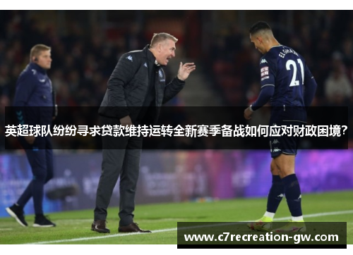 英超球队纷纷寻求贷款维持运转全新赛季备战如何应对财政困境？