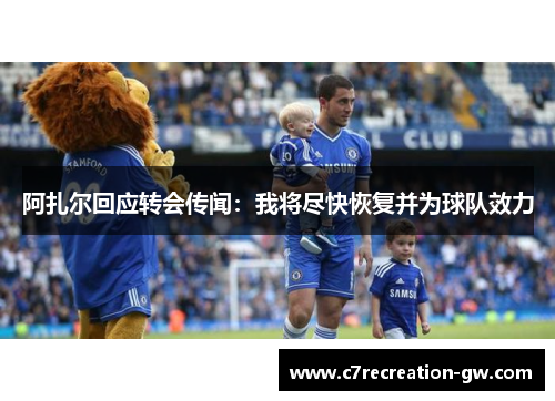 阿扎尔回应转会传闻：我将尽快恢复并为球队效力