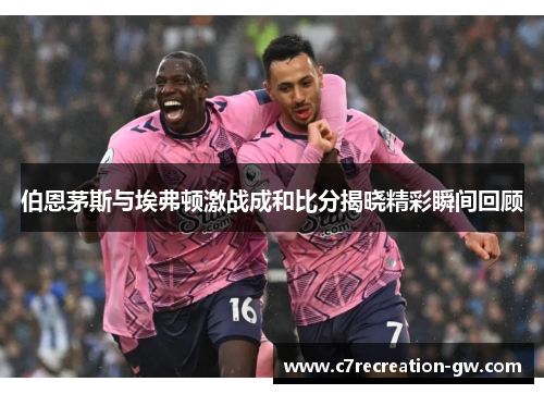 伯恩茅斯与埃弗顿激战成和比分揭晓精彩瞬间回顾