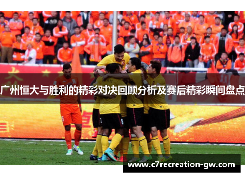 广州恒大与胜利的精彩对决回顾分析及赛后精彩瞬间盘点