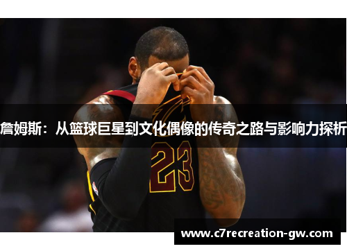 詹姆斯：从篮球巨星到文化偶像的传奇之路与影响力探析