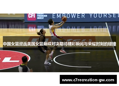 中国女篮迎战美国女篮巅峰对决期待精彩瞬间与荣耀时刻的碰撞