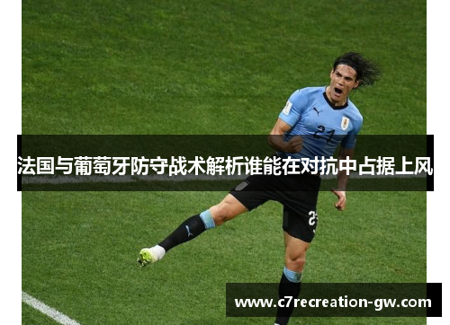 法国与葡萄牙防守战术解析谁能在对抗中占据上风