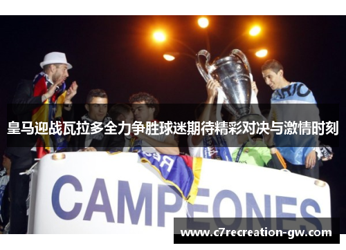 皇马迎战瓦拉多全力争胜球迷期待精彩对决与激情时刻