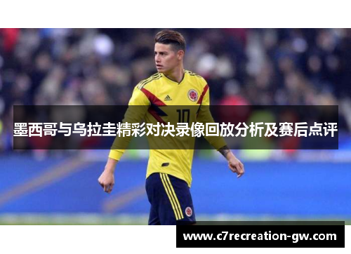 墨西哥与乌拉圭精彩对决录像回放分析及赛后点评
