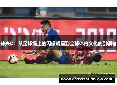 孙兴O：从足球场上的闪耀明星到全球体育文化的引领者